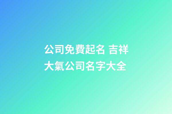 公司免費起名 吉祥大氣公司名字大全-第1張-公司起名-玄機派